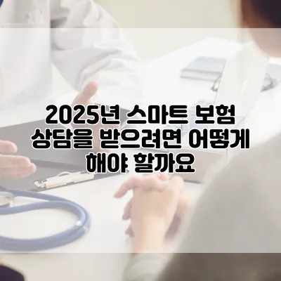 2025년 스마트 보험 상담을 받으려면 어떻게 해야 할까요?