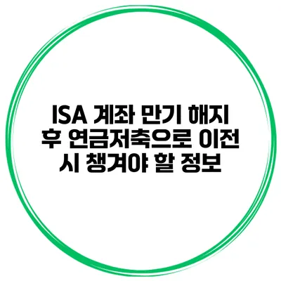 ISA 계좌 만기 해지 후 연금저축으로 이전 시 챙겨야 할 정보