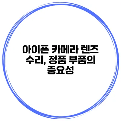 아이폰 카메라 렌즈 수리, 정품 부품의 중요성