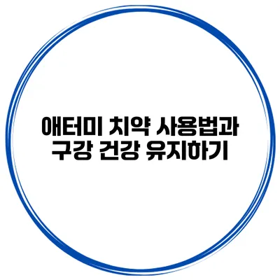 애터미 치약 사용법과 구강 건강 유지하기