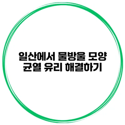 일산에서 물방울 모양 균열 유리 해결하기