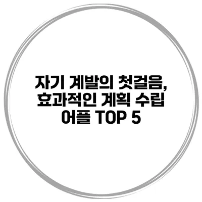 자기 계발의 첫걸음, 효과적인 계획 수립 어플 TOP 5
