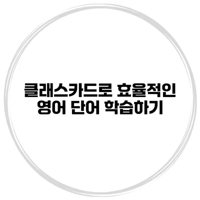 클래스카드로 효율적인 영어 단어 학습하기